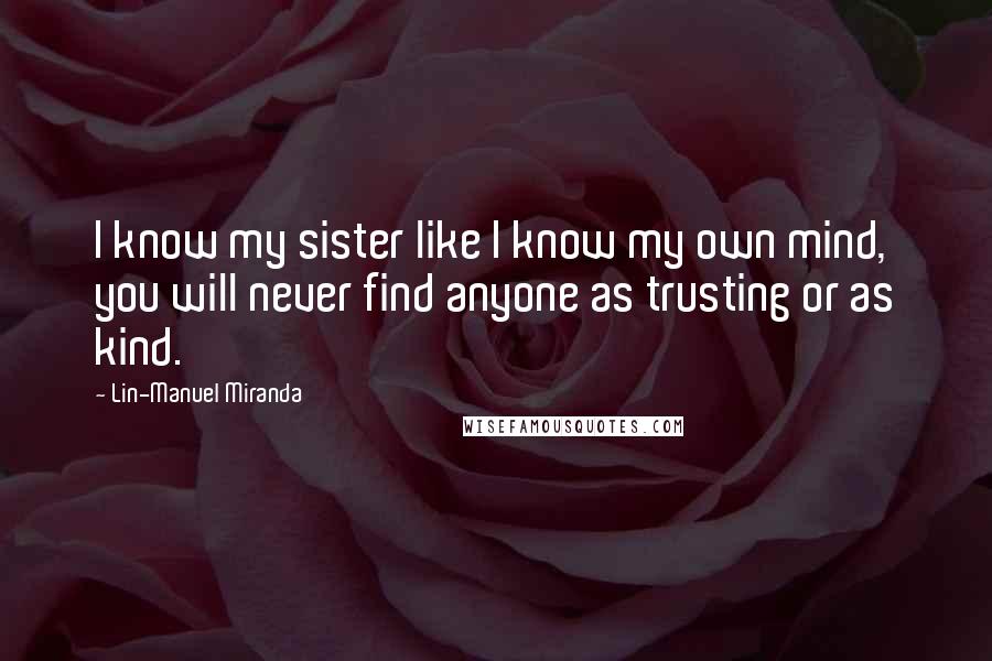 Lin-Manuel Miranda Quotes: I know my sister like I know my own mind, you will never find anyone as trusting or as kind.
