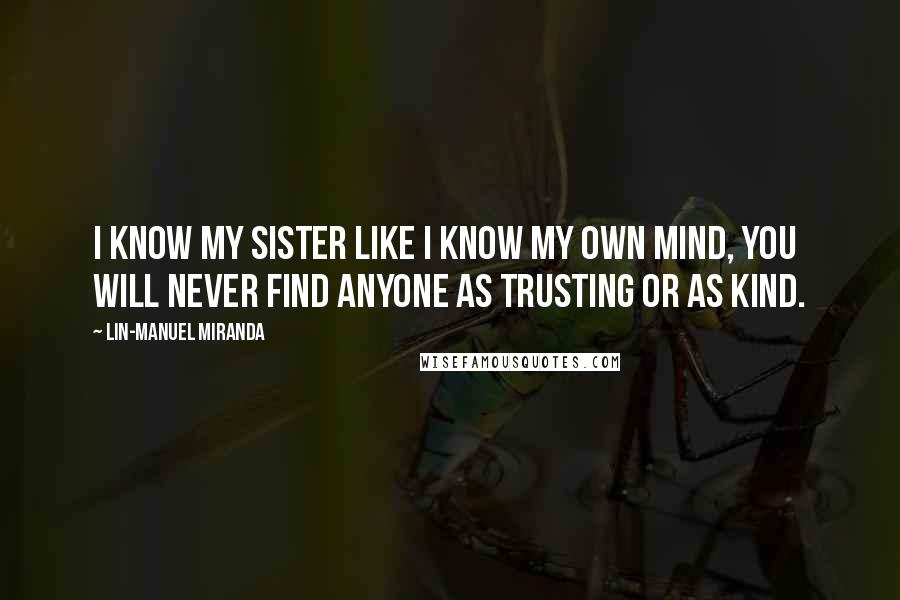 Lin-Manuel Miranda Quotes: I know my sister like I know my own mind, you will never find anyone as trusting or as kind.