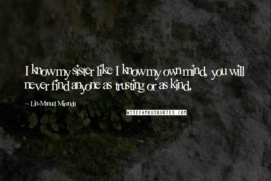 Lin-Manuel Miranda Quotes: I know my sister like I know my own mind, you will never find anyone as trusting or as kind.