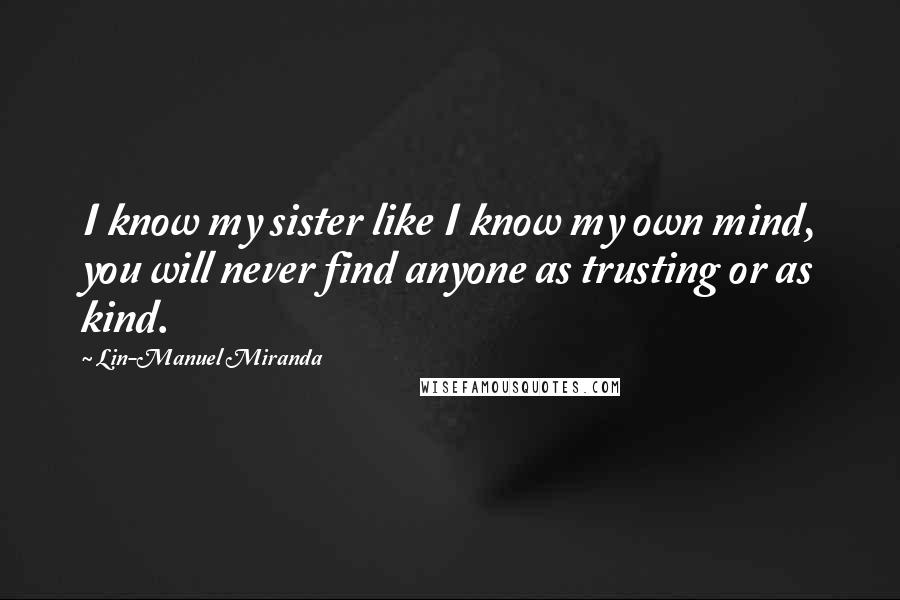 Lin-Manuel Miranda Quotes: I know my sister like I know my own mind, you will never find anyone as trusting or as kind.