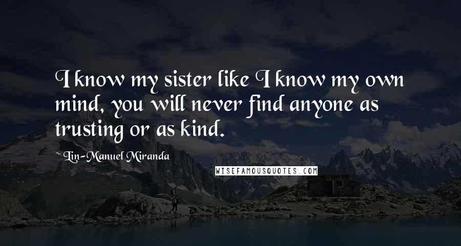 Lin-Manuel Miranda Quotes: I know my sister like I know my own mind, you will never find anyone as trusting or as kind.