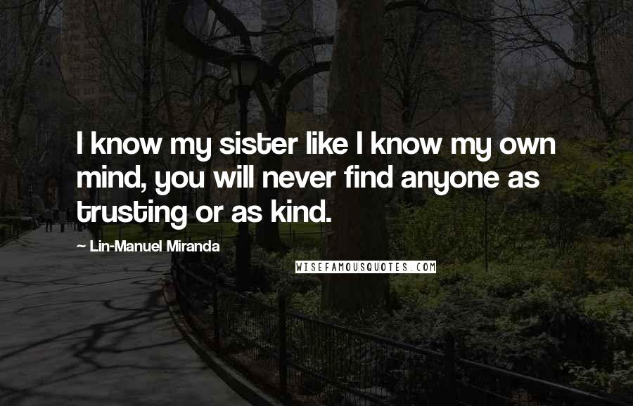 Lin-Manuel Miranda Quotes: I know my sister like I know my own mind, you will never find anyone as trusting or as kind.
