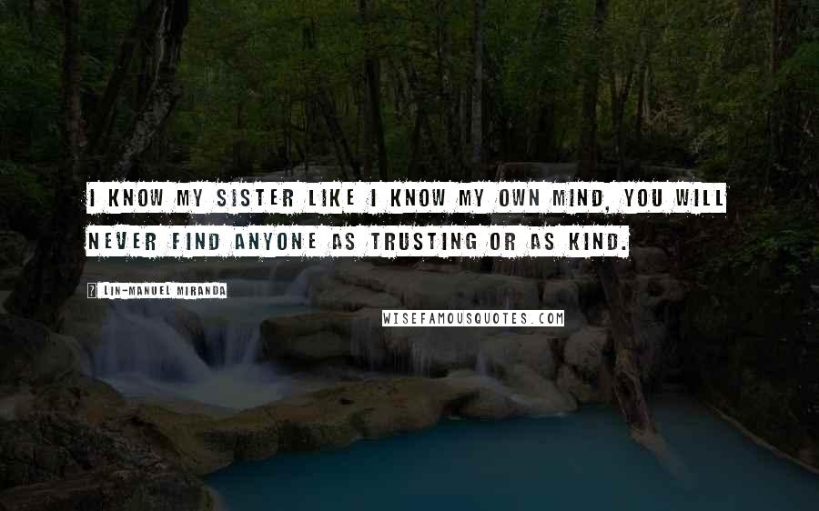 Lin-Manuel Miranda Quotes: I know my sister like I know my own mind, you will never find anyone as trusting or as kind.