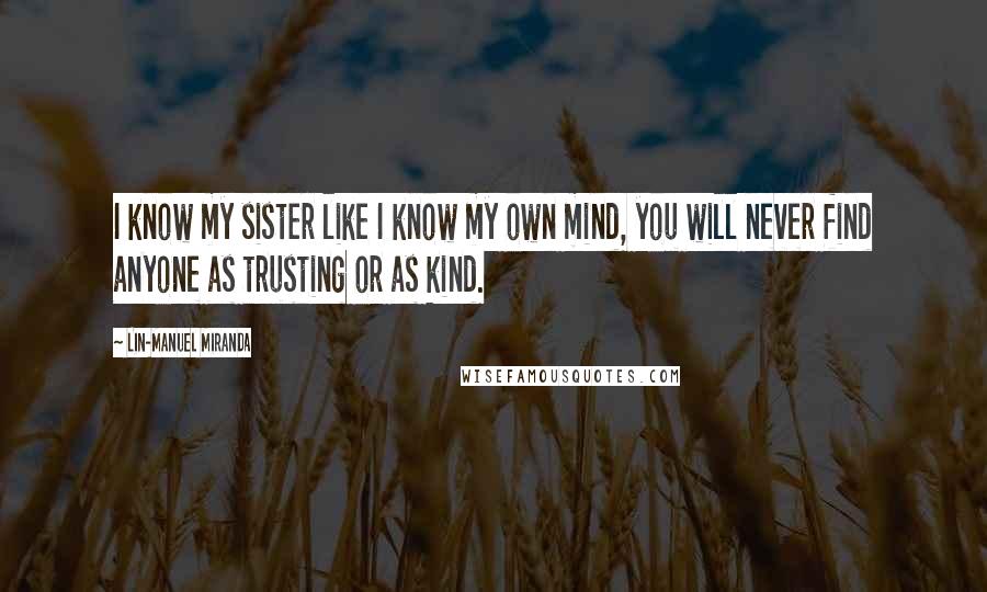 Lin-Manuel Miranda Quotes: I know my sister like I know my own mind, you will never find anyone as trusting or as kind.