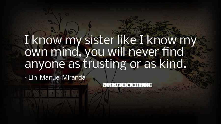 Lin-Manuel Miranda Quotes: I know my sister like I know my own mind, you will never find anyone as trusting or as kind.