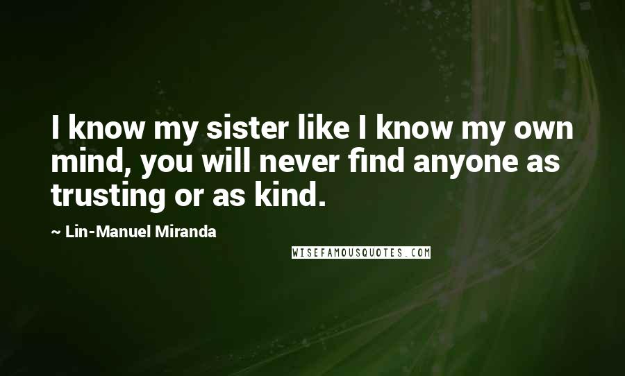 Lin-Manuel Miranda Quotes: I know my sister like I know my own mind, you will never find anyone as trusting or as kind.