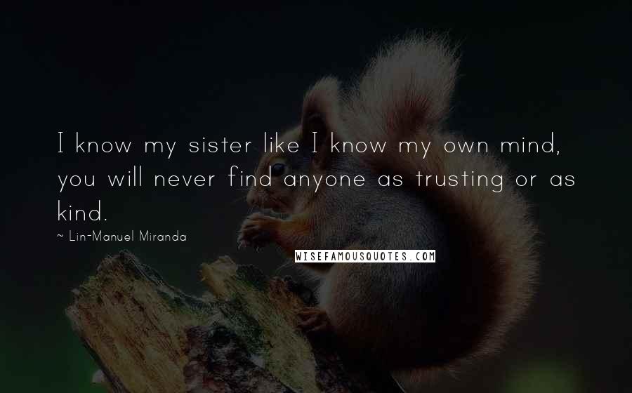 Lin-Manuel Miranda Quotes: I know my sister like I know my own mind, you will never find anyone as trusting or as kind.