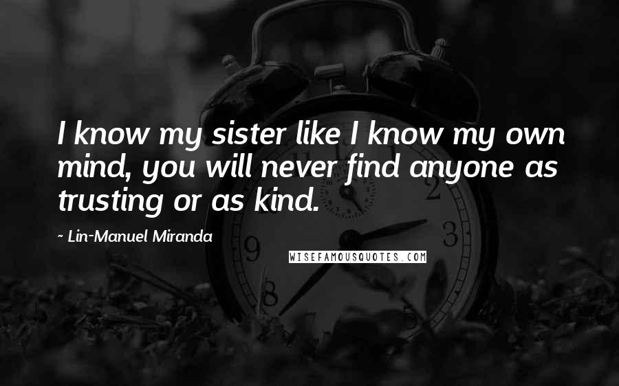 Lin-Manuel Miranda Quotes: I know my sister like I know my own mind, you will never find anyone as trusting or as kind.