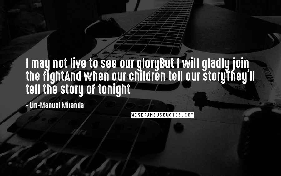 Lin-Manuel Miranda Quotes: I may not live to see our gloryBut I will gladly join the fightAnd when our children tell our storyThey'll tell the story of tonight