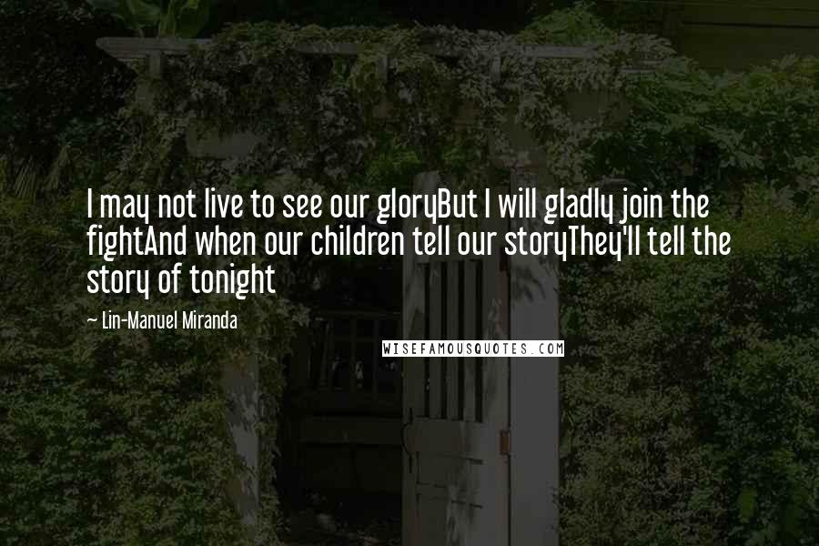 Lin-Manuel Miranda Quotes: I may not live to see our gloryBut I will gladly join the fightAnd when our children tell our storyThey'll tell the story of tonight