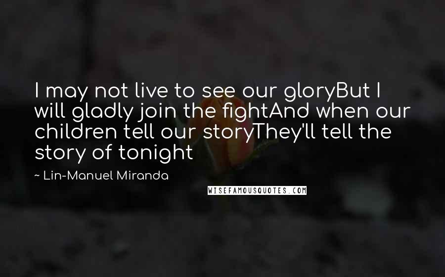 Lin-Manuel Miranda Quotes: I may not live to see our gloryBut I will gladly join the fightAnd when our children tell our storyThey'll tell the story of tonight