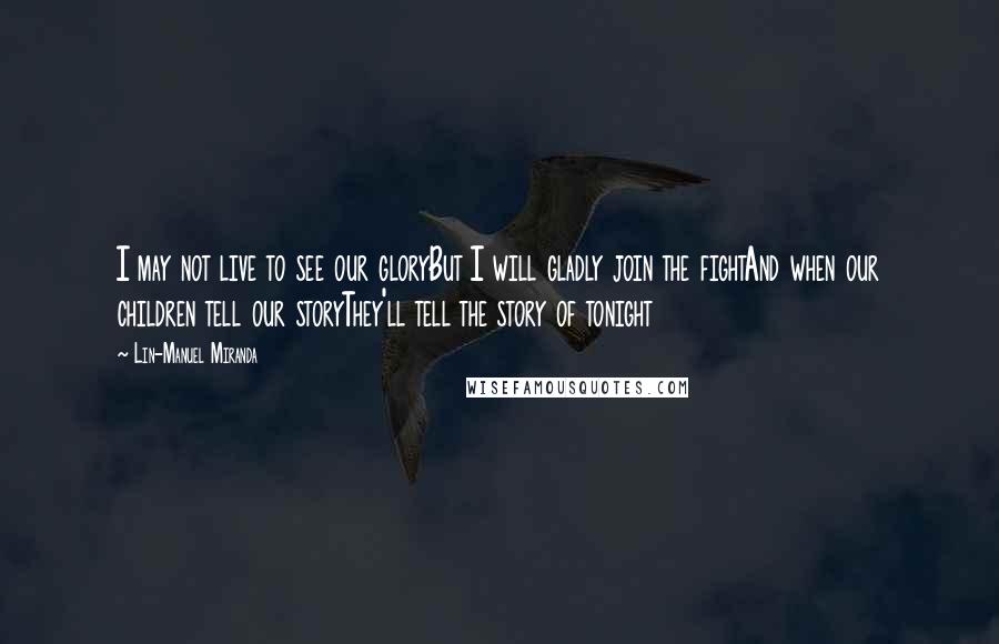 Lin-Manuel Miranda Quotes: I may not live to see our gloryBut I will gladly join the fightAnd when our children tell our storyThey'll tell the story of tonight