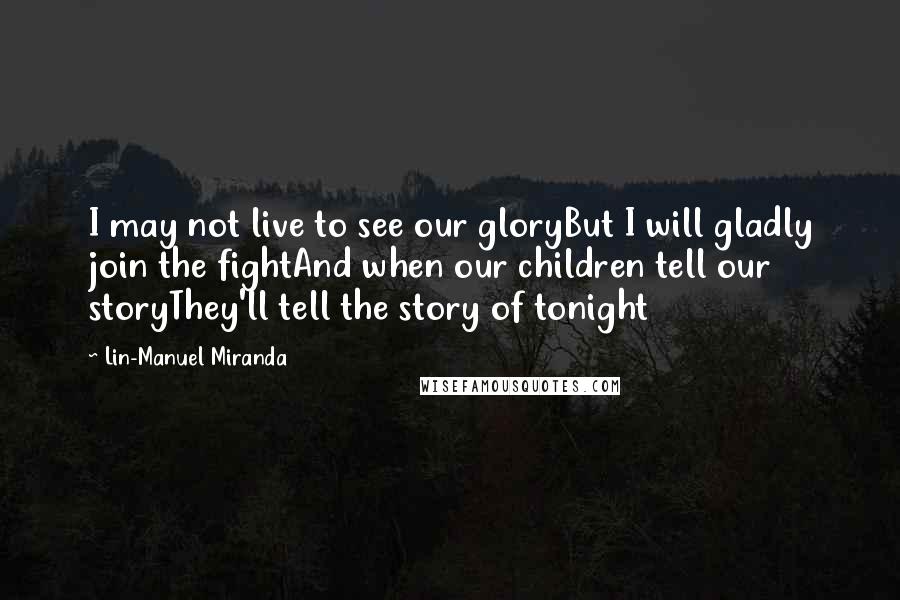 Lin-Manuel Miranda Quotes: I may not live to see our gloryBut I will gladly join the fightAnd when our children tell our storyThey'll tell the story of tonight