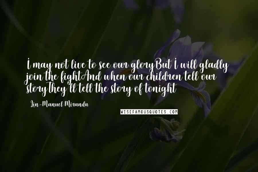 Lin-Manuel Miranda Quotes: I may not live to see our gloryBut I will gladly join the fightAnd when our children tell our storyThey'll tell the story of tonight