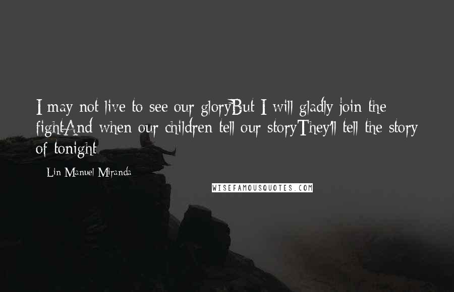 Lin-Manuel Miranda Quotes: I may not live to see our gloryBut I will gladly join the fightAnd when our children tell our storyThey'll tell the story of tonight