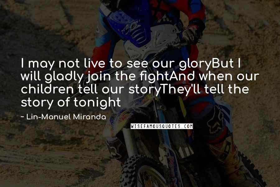 Lin-Manuel Miranda Quotes: I may not live to see our gloryBut I will gladly join the fightAnd when our children tell our storyThey'll tell the story of tonight