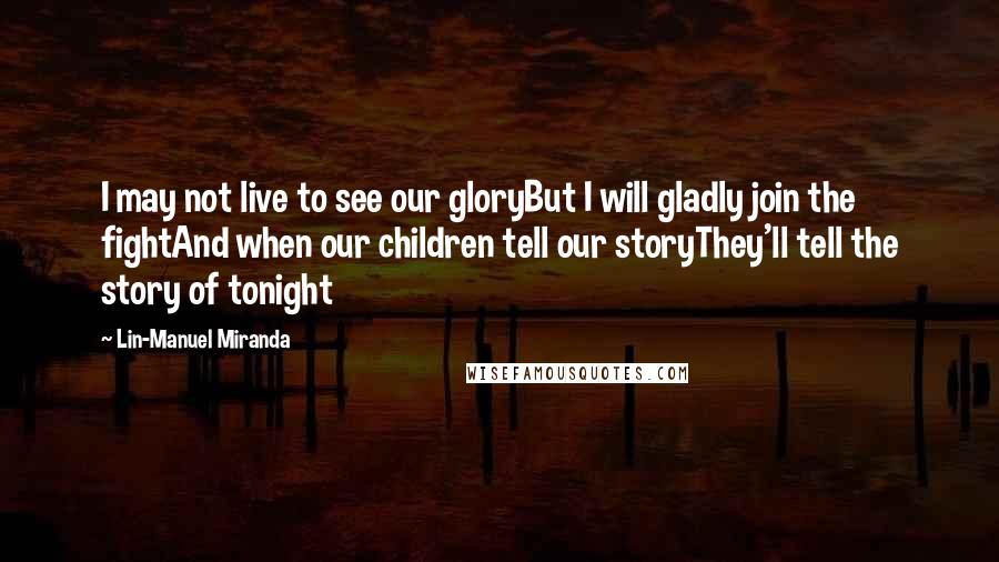 Lin-Manuel Miranda Quotes: I may not live to see our gloryBut I will gladly join the fightAnd when our children tell our storyThey'll tell the story of tonight