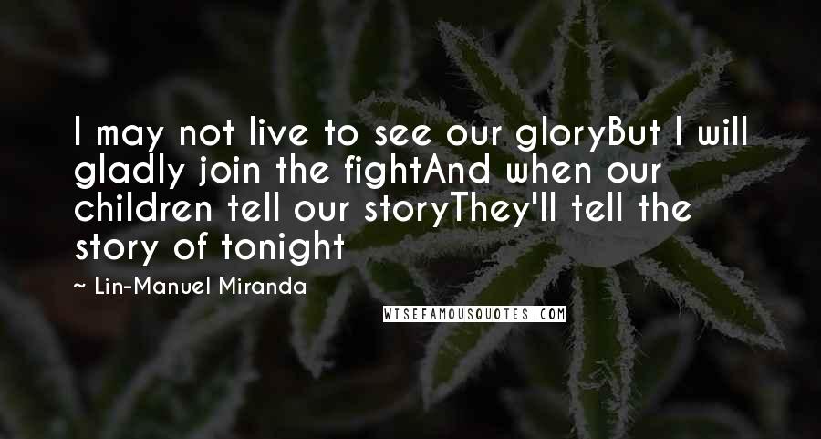 Lin-Manuel Miranda Quotes: I may not live to see our gloryBut I will gladly join the fightAnd when our children tell our storyThey'll tell the story of tonight