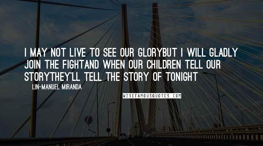 Lin-Manuel Miranda Quotes: I may not live to see our gloryBut I will gladly join the fightAnd when our children tell our storyThey'll tell the story of tonight