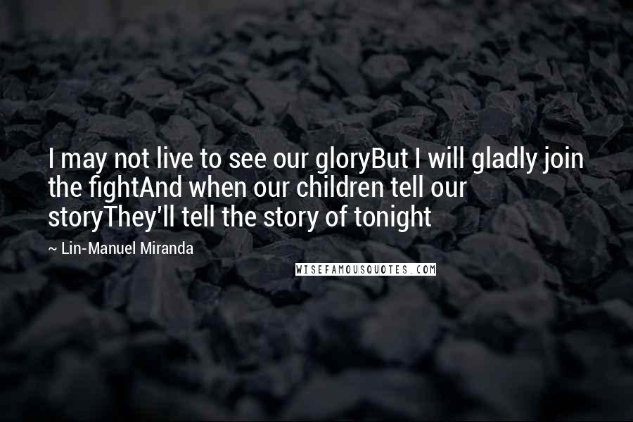 Lin-Manuel Miranda Quotes: I may not live to see our gloryBut I will gladly join the fightAnd when our children tell our storyThey'll tell the story of tonight