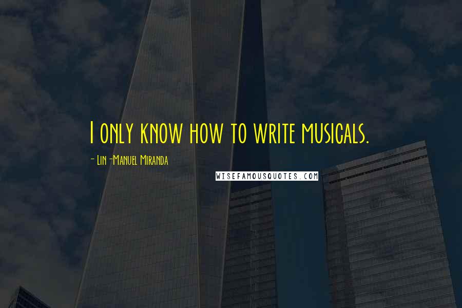 Lin-Manuel Miranda Quotes: I only know how to write musicals.