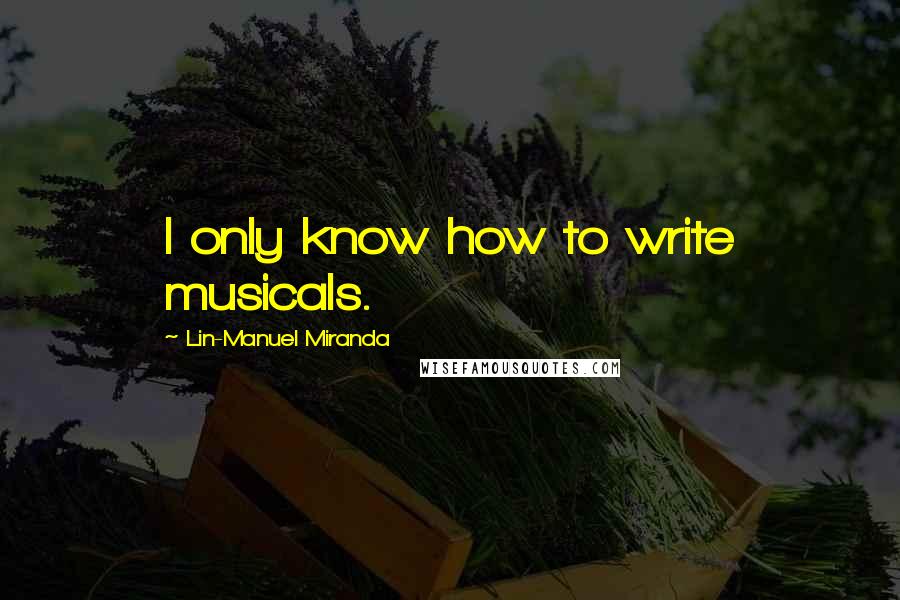 Lin-Manuel Miranda Quotes: I only know how to write musicals.