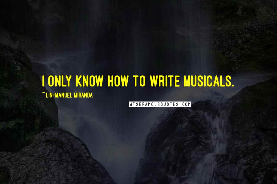Lin-Manuel Miranda Quotes: I only know how to write musicals.