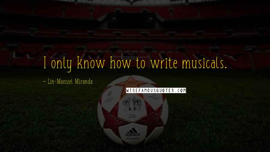 Lin-Manuel Miranda Quotes: I only know how to write musicals.