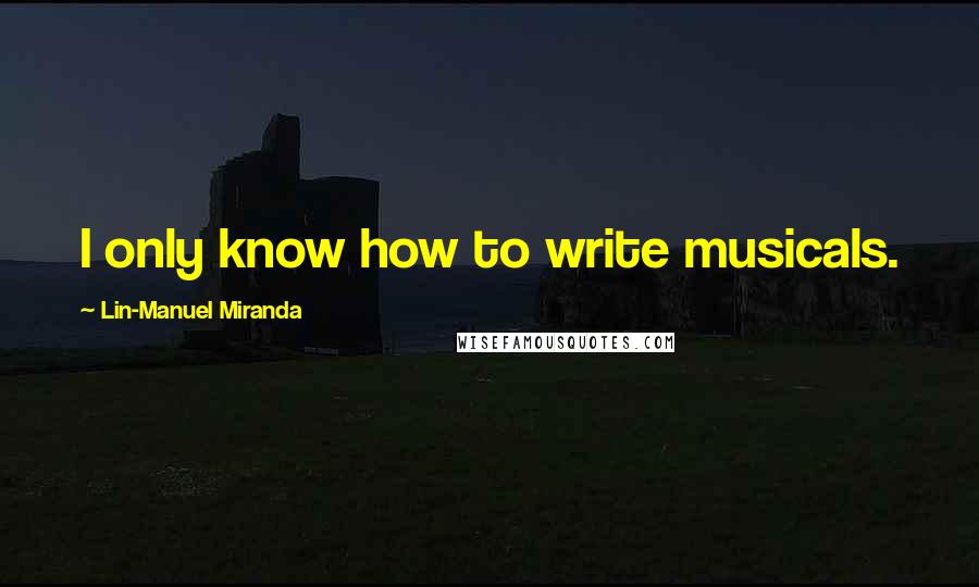 Lin-Manuel Miranda Quotes: I only know how to write musicals.