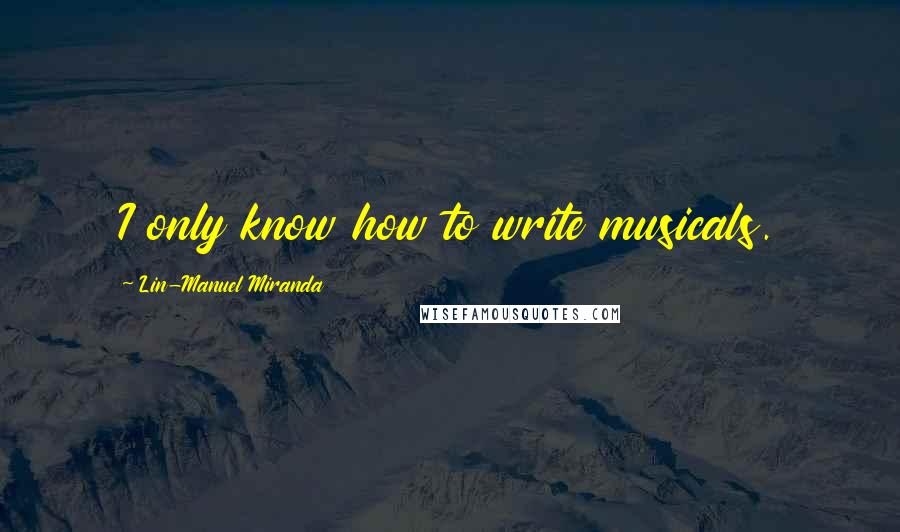 Lin-Manuel Miranda Quotes: I only know how to write musicals.