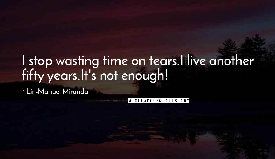 Lin-Manuel Miranda Quotes: I stop wasting time on tears.I live another fifty years.It's not enough!