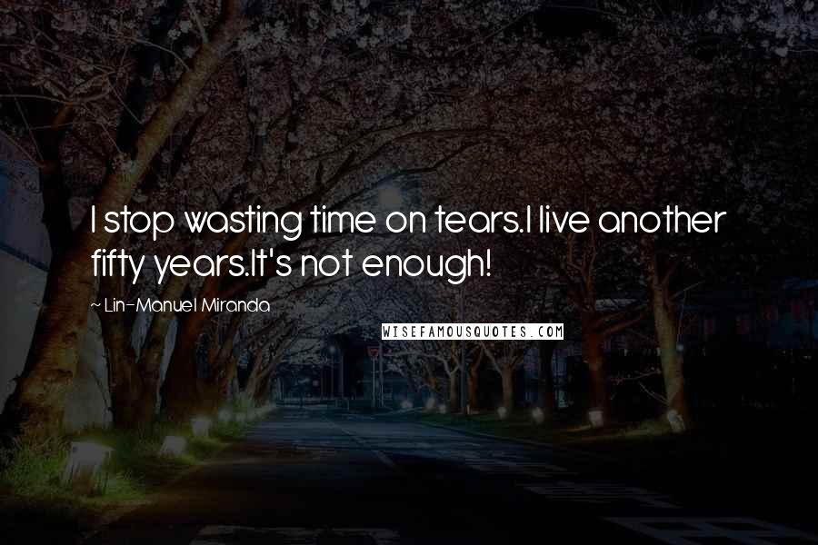 Lin-Manuel Miranda Quotes: I stop wasting time on tears.I live another fifty years.It's not enough!