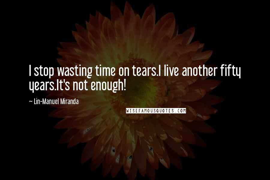 Lin-Manuel Miranda Quotes: I stop wasting time on tears.I live another fifty years.It's not enough!