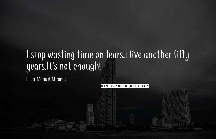 Lin-Manuel Miranda Quotes: I stop wasting time on tears.I live another fifty years.It's not enough!