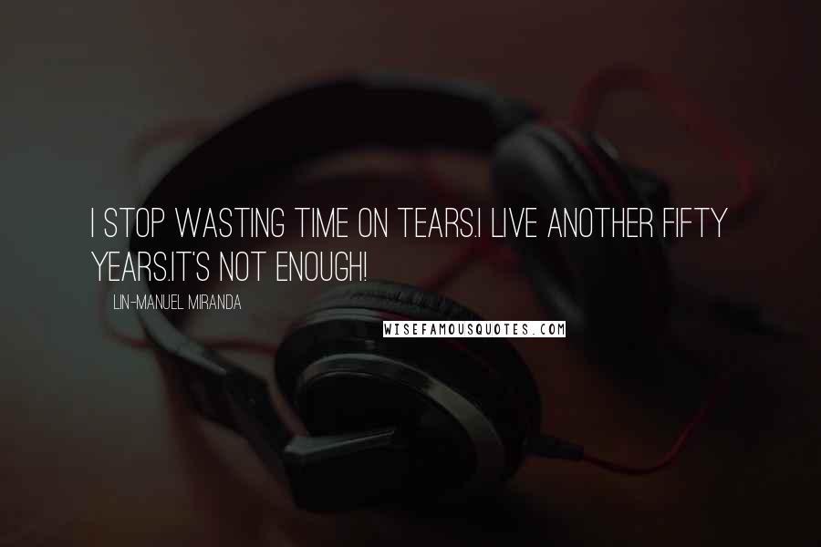 Lin-Manuel Miranda Quotes: I stop wasting time on tears.I live another fifty years.It's not enough!