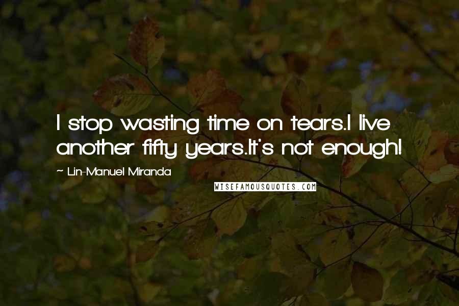 Lin-Manuel Miranda Quotes: I stop wasting time on tears.I live another fifty years.It's not enough!