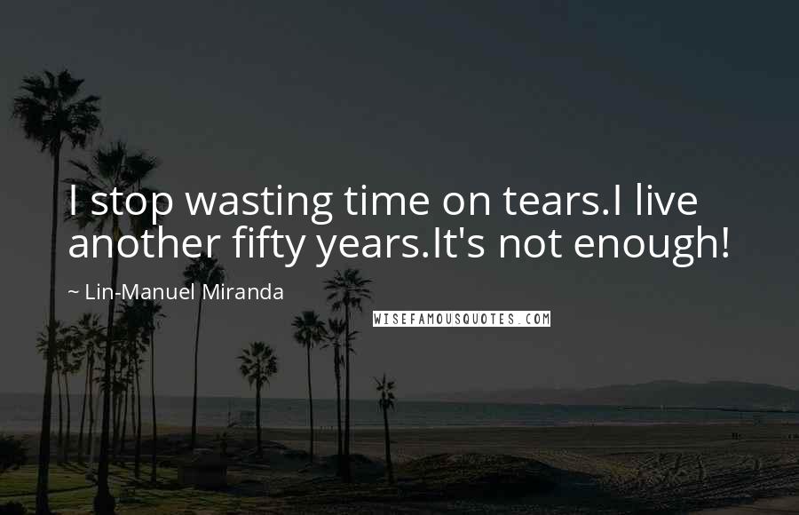 Lin-Manuel Miranda Quotes: I stop wasting time on tears.I live another fifty years.It's not enough!