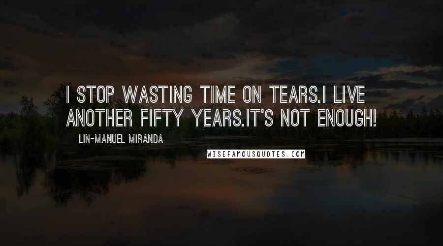 Lin-Manuel Miranda Quotes: I stop wasting time on tears.I live another fifty years.It's not enough!