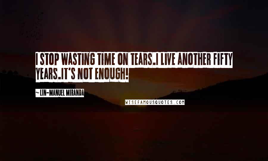 Lin-Manuel Miranda Quotes: I stop wasting time on tears.I live another fifty years.It's not enough!
