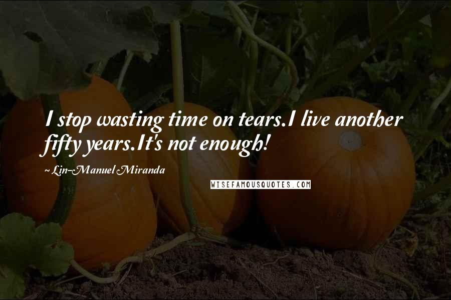 Lin-Manuel Miranda Quotes: I stop wasting time on tears.I live another fifty years.It's not enough!