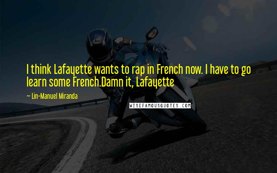 Lin-Manuel Miranda Quotes: I think Lafayette wants to rap in French now. I have to go learn some French.Damn it, Lafayette