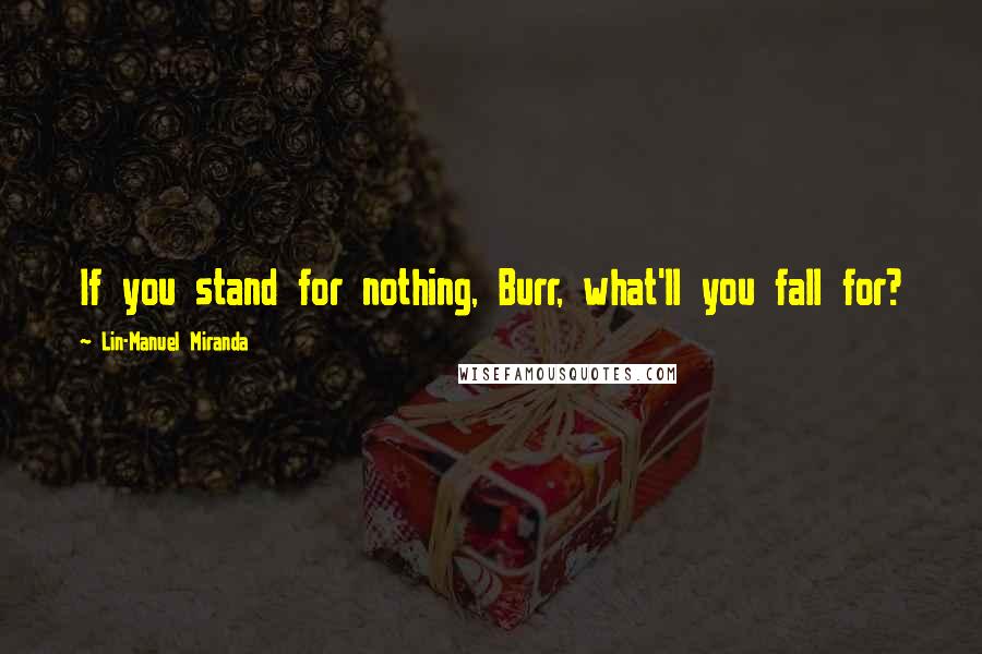 Lin-Manuel Miranda Quotes: If you stand for nothing, Burr, what'll you fall for?