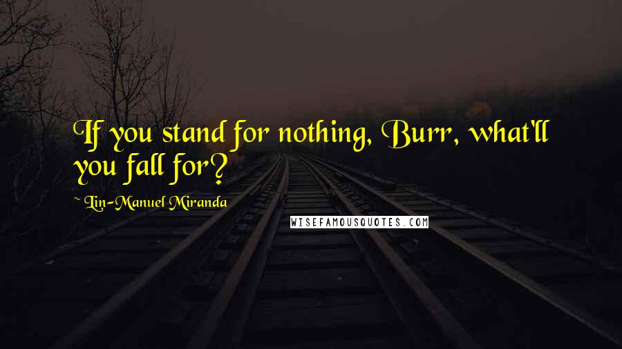 Lin-Manuel Miranda Quotes: If you stand for nothing, Burr, what'll you fall for?