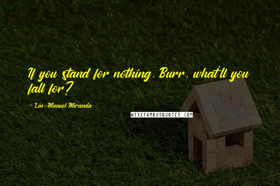 Lin-Manuel Miranda Quotes: If you stand for nothing, Burr, what'll you fall for?