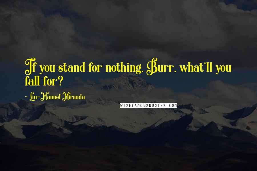 Lin-Manuel Miranda Quotes: If you stand for nothing, Burr, what'll you fall for?