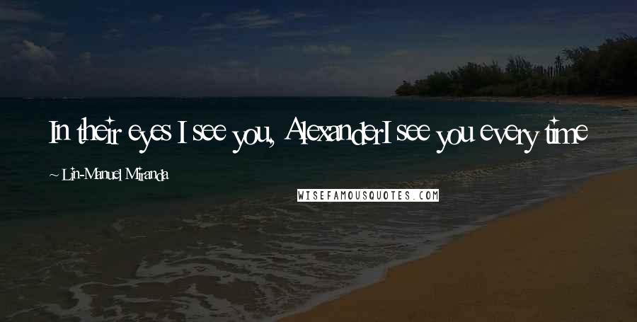 Lin-Manuel Miranda Quotes: In their eyes I see you, AlexanderI see you every time