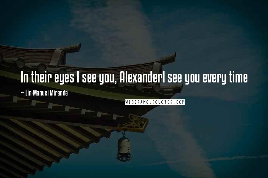 Lin-Manuel Miranda Quotes: In their eyes I see you, AlexanderI see you every time