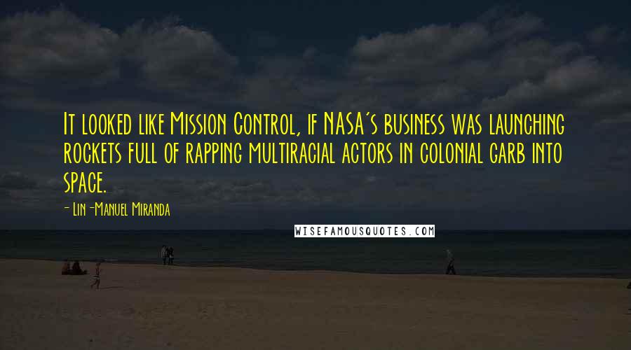 Lin-Manuel Miranda Quotes: It looked like Mission Control, if NASA's business was launching rockets full of rapping multiracial actors in colonial garb into space.