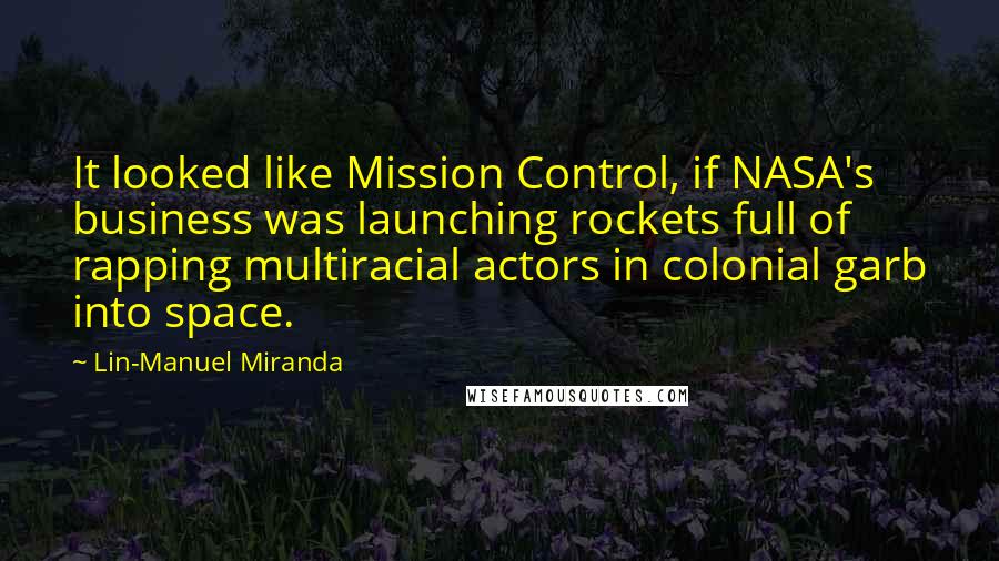 Lin-Manuel Miranda Quotes: It looked like Mission Control, if NASA's business was launching rockets full of rapping multiracial actors in colonial garb into space.