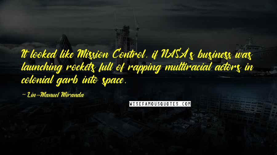 Lin-Manuel Miranda Quotes: It looked like Mission Control, if NASA's business was launching rockets full of rapping multiracial actors in colonial garb into space.